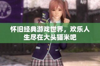 怀旧经典游戏世界，欢乐人生尽在大头猫米吧