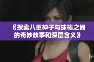 《探索八重神子与球棒之间的奇妙故事和深层含义》