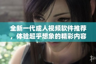 全新一代成人视频软件推荐，体验超乎想象的精彩内容