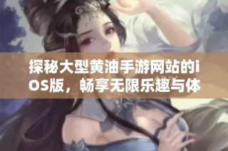 探秘大型黄油手游网站的iOS版，畅享无限乐趣与体验