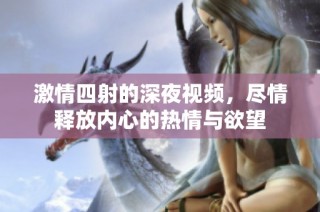 激情四射的深夜视频，尽情释放内心的热情与欲望
