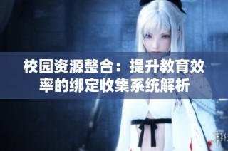 校园资源整合：提升教育效率的绑定收集系统解析