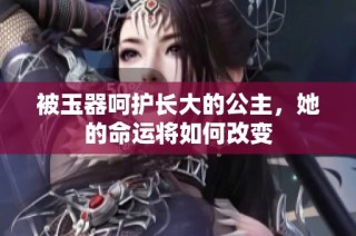 被玉器呵护长大的公主，她的命运将如何改变