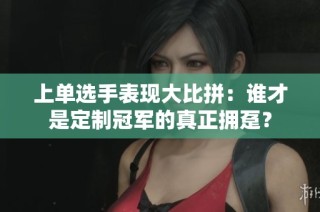 上单选手表现大比拼：谁才是定制冠军的真正拥趸？