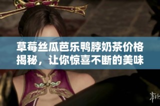 草莓丝瓜芭乐鸭脖奶茶价格揭秘，让你惊喜不断的美味饮品！