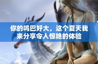 你的鸣巴好大，这个夏天我来分享令人惊艳的体验