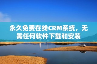 永久免费在线CRM系统，无需任何软件下载和安装