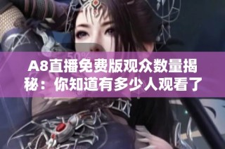 A8直播免费版观众数量揭秘：你知道有多少人观看了吗