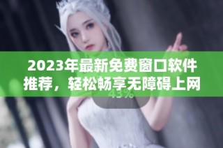 2023年最新免费窗口软件推荐，轻松畅享无障碍上网体验
