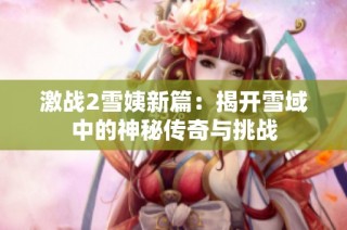 激战2雪姨新篇：揭开雪域中的神秘传奇与挑战