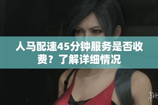 人马配速45分钟服务是否收费？了解详细情况