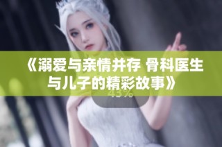 《溺爱与亲情并存 骨科医生与儿子的精彩故事》