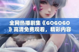 全网热播剧集《GOGOGO》高清免费观看，精彩内容不容错过
