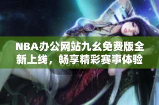 NBA办公网站九幺免费版全新上线，畅享精彩赛事体验