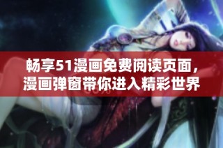 畅享51漫画免费阅读页面，漫画弹窗带你进入精彩世界