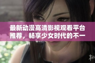 最新动漫高清影视观看平台推荐，畅享少女时代的不一样体验