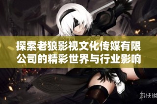 探索老狼影视文化传媒有限公司的精彩世界与行业影响力