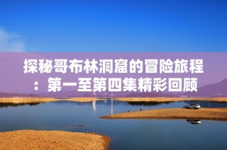 探秘哥布林洞窟的冒险旅程：第一至第四集精彩回顾