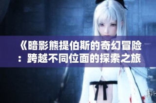 《暗影熊提伯斯的奇幻冒险：跨越不同位面的探索之旅》