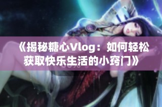 《揭秘糖心Vlog：如何轻松获取快乐生活的小窍门》