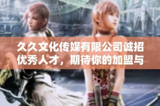 久久文化传媒有限公司诚招优秀人才，期待你的加盟与创造
