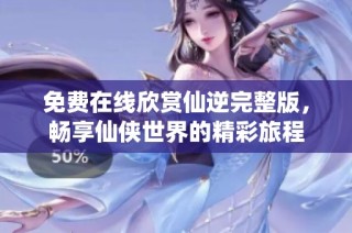 免费在线欣赏仙逆完整版，畅享仙侠世界的精彩旅程