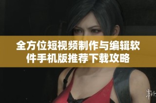 全方位短视频制作与编辑软件手机版推荐下载攻略