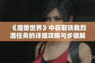 《魔兽世界》中获取铁靴烈酒任务的详细攻略与步骤解析