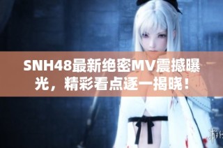SNH48最新绝密MV震撼曝光，精彩看点逐一揭晓！