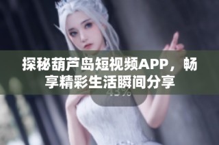探秘葫芦岛短视频APP，畅享精彩生活瞬间分享