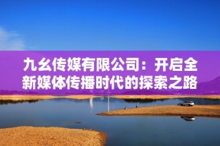 九幺传媒有限公司：开启全新媒体传播时代的探索之路
