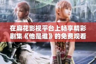 在麻花影视平台上畅享精彩剧集《他是谁》的免费观看体验