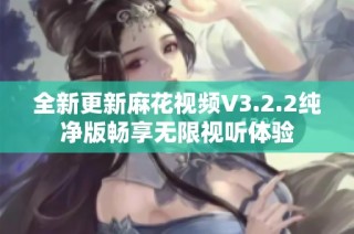 全新更新麻花视频V3.2.2纯净版畅享无限视听体验
