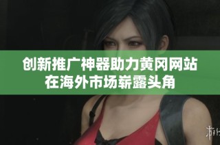 创新推广神器助力黄冈网站在海外市场崭露头角