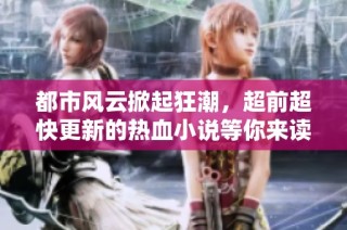 都市风云掀起狂潮，超前超快更新的热血小说等你来读
