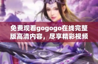 免费观看gogogo在线完整版高清内容，尽享精彩视频体验