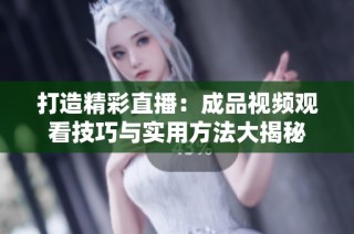 打造精彩直播：成品视频观看技巧与实用方法大揭秘