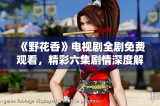《野花香》电视剧全剧免费观看，精彩六集剧情深度解析
