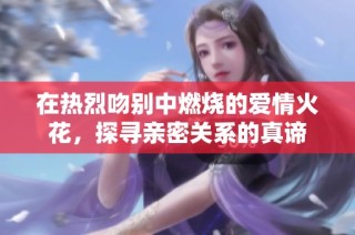 在热烈吻别中燃烧的爱情火花，探寻亲密关系的真谛