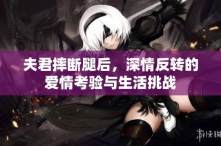 夫君摔断腿后，深情反转的爱情考验与生活挑战