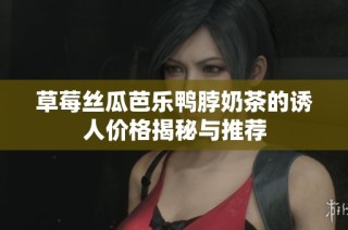 草莓丝瓜芭乐鸭脖奶茶的诱人价格揭秘与推荐