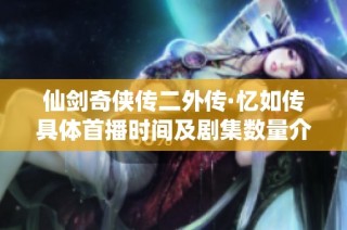 仙剑奇侠传二外传·忆如传具体首播时间及剧集数量介绍