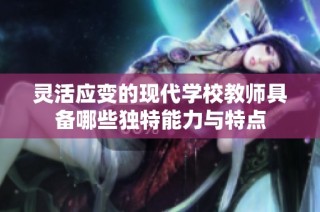 灵活应变的现代学校教师具备哪些独特能力与特点