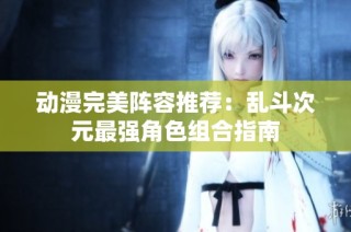 动漫完美阵容推荐：乱斗次元最强角色组合指南