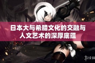 日本大与希腊文化的交融与人文艺术的深厚底蕴