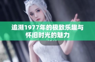追溯1977年的极致乐趣与怀旧时光的魅力