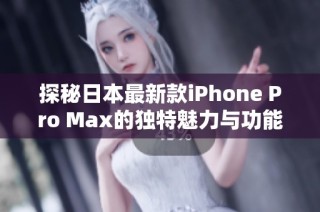 探秘日本最新款iPhone Pro Max的独特魅力与功能解析