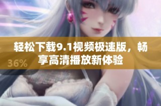 轻松下载9.1视频极速版，畅享高清播放新体验