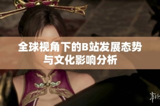 全球视角下的B站发展态势与文化影响分析