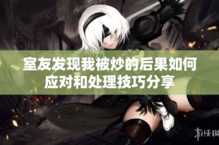 室友发现我被炒的后果如何应对和处理技巧分享
